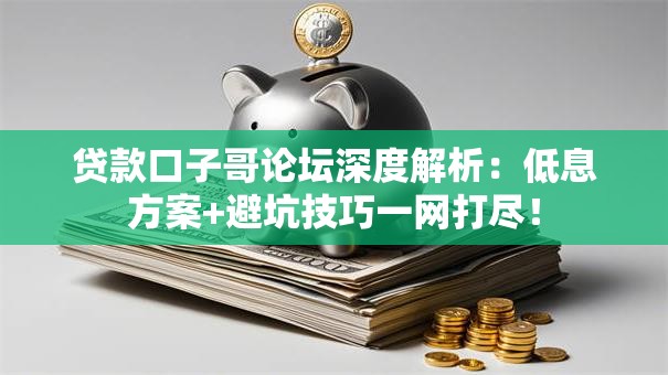 贷款口子哥论坛深度解析：低息方案+避坑技巧一网打尽！
