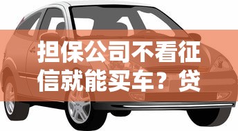 担保公司不看征信就能买车？贷款买车避坑指南全解析