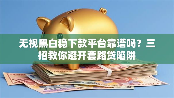 无视黑白稳下款平台靠谱吗？三招教你避开套路贷陷阱