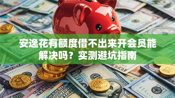 安逸花有额度借不出来开会员能解决吗？实测避坑指南