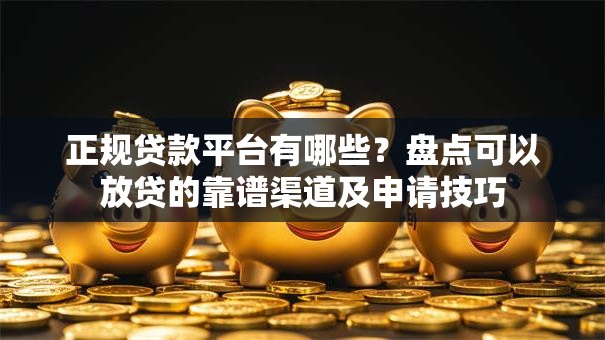 正规贷款平台有哪些？盘点可以放贷的靠谱渠道及申请技巧
