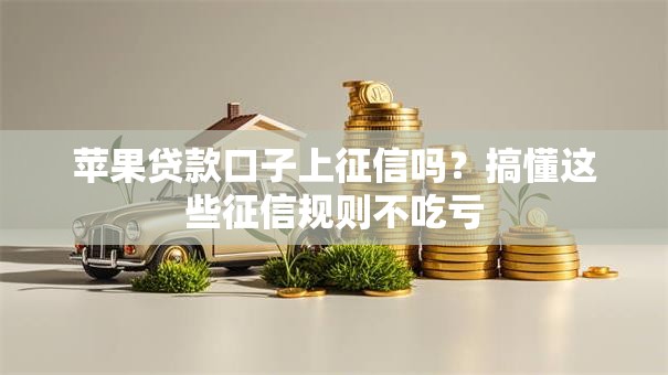 苹果贷款口子上征信吗？搞懂这些征信规则不吃亏