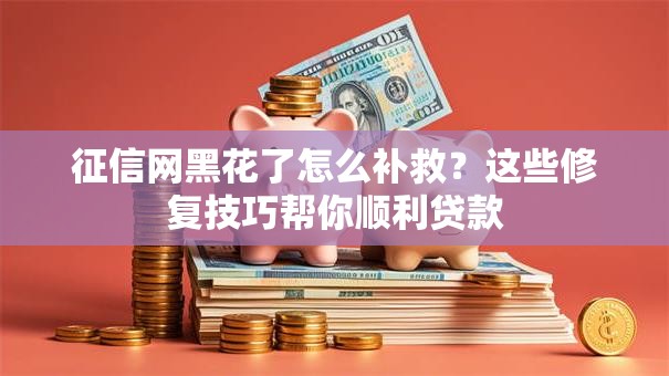 征信网黑花了怎么补救？这些修复技巧帮你顺利贷款