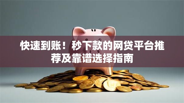 快速到账！秒下款的网贷平台推荐及靠谱选择指南