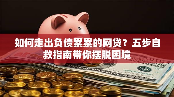 如何走出负债累累的网贷？五步自救指南带你摆脱困境