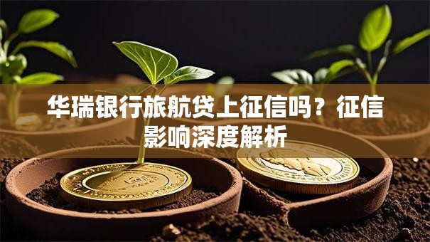 华瑞银行旅航贷上征信吗？征信影响深度解析