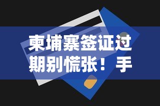 柬埔寨签证过期别慌张！手把手教你合法处理流程+本地贷款途径解析