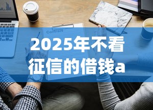 2025年不看征信的借钱app有哪些？实测5家隐藏平台
