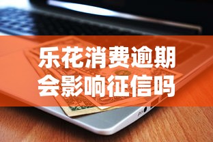 乐花消费逾期会影响征信吗？逾期后果与正确处理方法解析