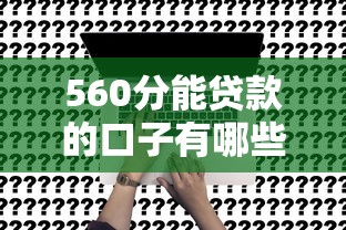 560分能贷款的口子有哪些？真实推荐这几个靠谱平台！