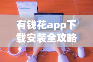 有钱花app下载安装全攻略：正规平台申请技巧分享