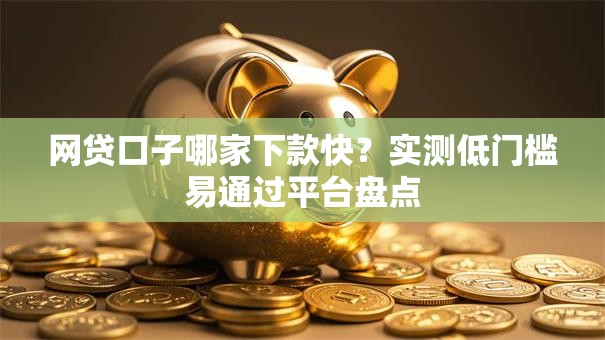 网贷口子哪家下款快？实测低门槛易通过平台盘点