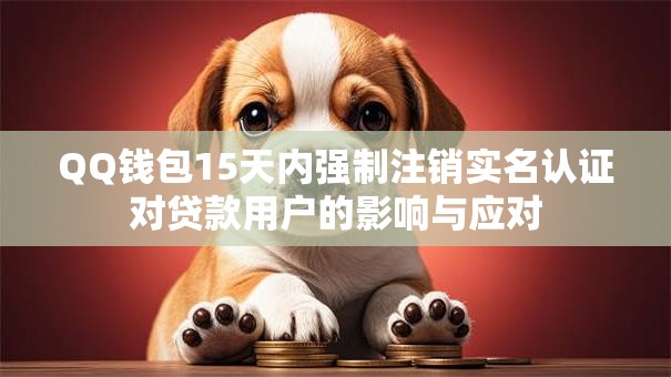 QQ钱包15天内强制注销实名认证对贷款用户的影响与应对