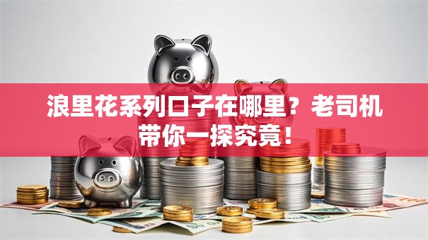 浪里花系列口子在哪里？老司机带你一探究竟！