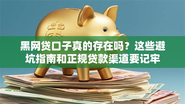 黑网贷口子真的存在吗？这些避坑指南和正规贷款渠道要记牢