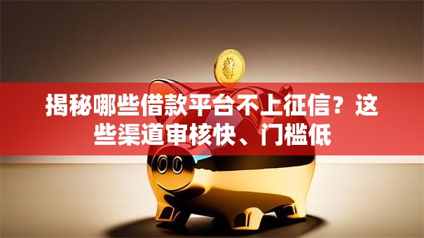 揭秘哪些借款平台不上征信？这些渠道审核快、门槛低