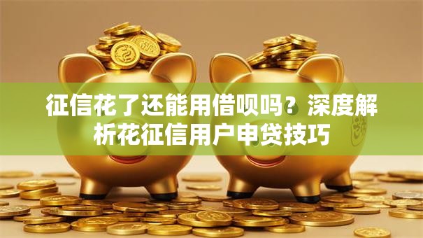 征信花了还能用借呗吗？深度解析花征信用户申贷技巧