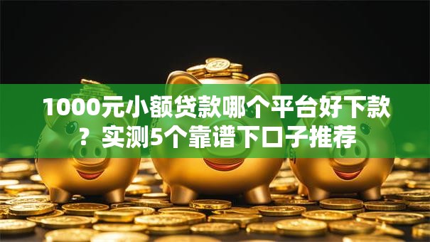 1000元小额贷款哪个平台好下款？实测5个靠谱下口子推荐
