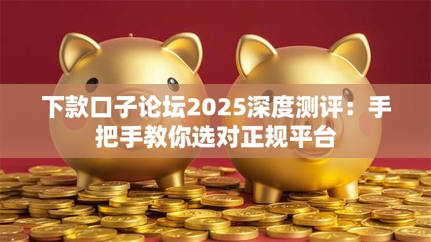 下款口子论坛2025深度测评：手把手教你选对正规平台