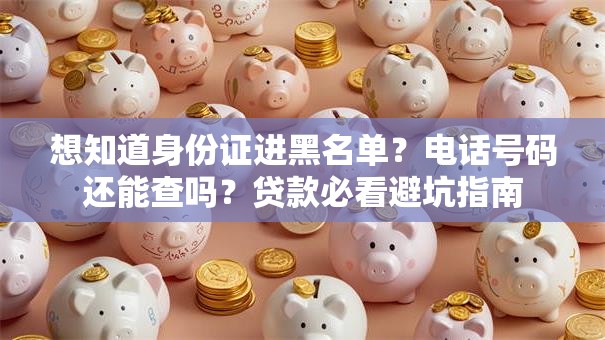 想知道身份证进黑名单？电话号码还能查吗？贷款必看避坑指南