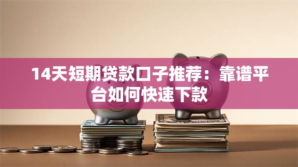 14天短期贷款口子推荐：靠谱平台如何快速下款