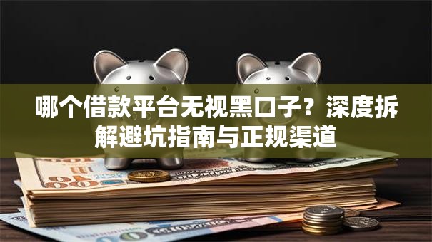 哪个借款平台无视黑口子？深度拆解避坑指南与正规渠道