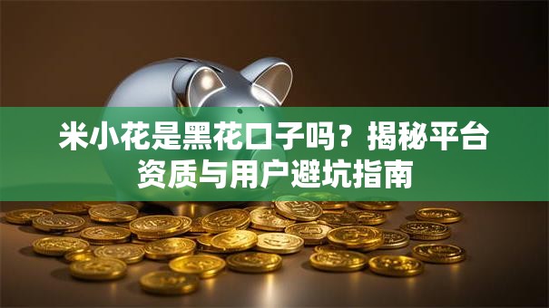 米小花是黑花口子吗？揭秘平台资质与用户避坑指南