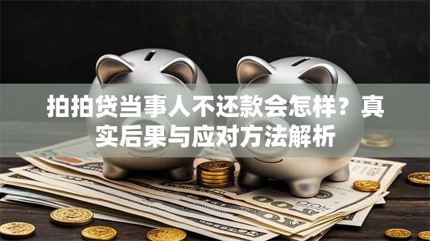 拍拍贷当事人不还款会怎样？真实后果与应对方法解析