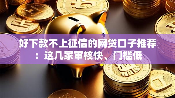 好下款不上征信的网贷口子推荐：这几家审核快、门槛低