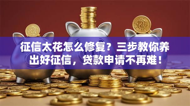 征信太花怎么修复？三步教你养出好征信，贷款申请不再难！