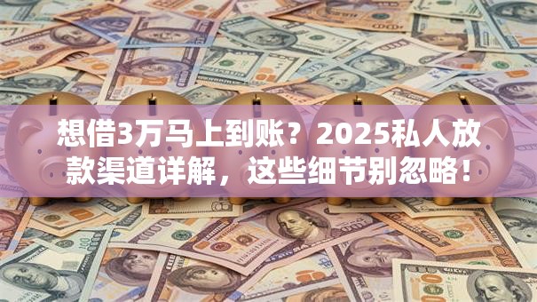 想借3万马上到账？2025私人放款渠道详解，这些细节别忽略！