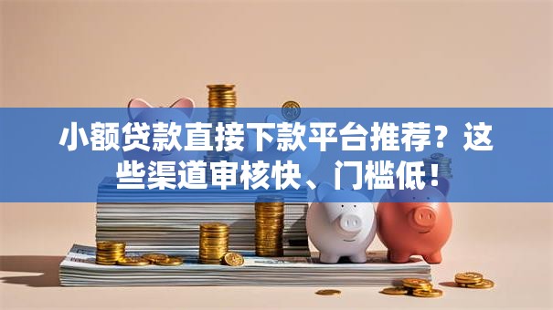 小额贷款直接下款平台推荐？这些渠道审核快、门槛低！