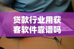 贷款行业用获客软件靠谱吗？实测效果与避坑指南