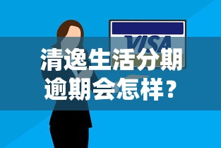 清逸生活分期逾期会怎样？违约金、信用影响、应对方案全解析