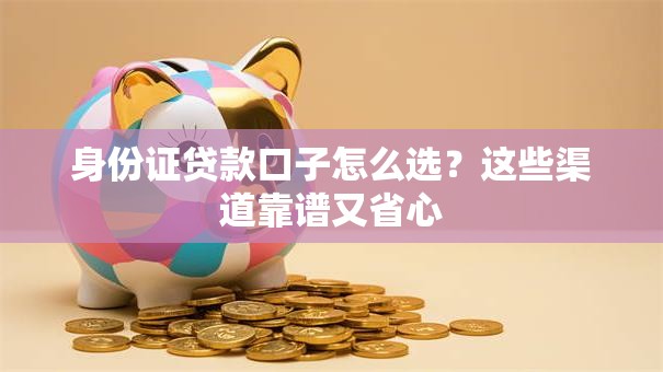 身份证贷款口子怎么选？这些渠道靠谱又省心