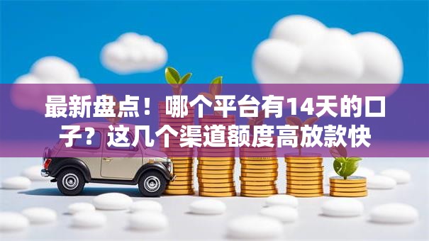 最新盘点！哪个平台有14天的口子？这几个渠道额度高放款快
