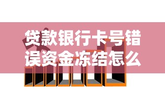 贷款银行卡号错误资金冻结怎么办？教你三招正确解冻流程