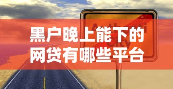 黑户晚上能下的网贷有哪些平台靠谱？真实经验解析