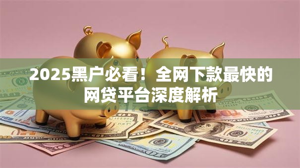 2025黑户必看！全网下款最快的网贷平台深度解析