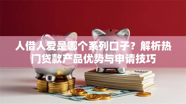 人借人爱是哪个系列口子？解析热门贷款产品优势与申请技巧