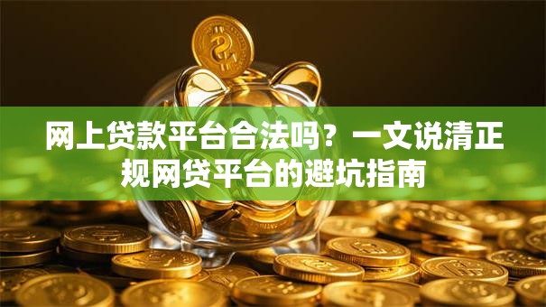 网上贷款平台合法吗？一文说清正规网贷平台的避坑指南