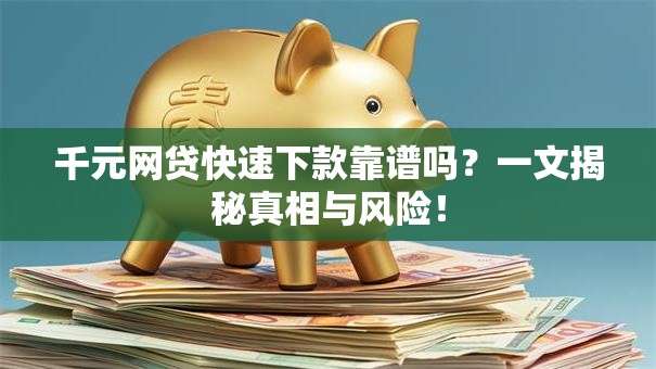 千元网贷快速下款靠谱吗？一文揭秘真相与风险！