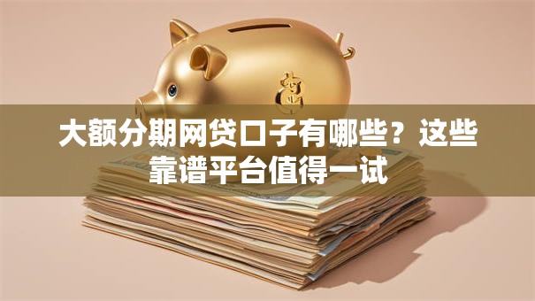 大额分期网贷口子有哪些？这些靠谱平台值得一试