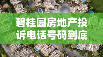 碧桂园房地产投诉电话号码到底怎么找？贷款买房必看攻略
