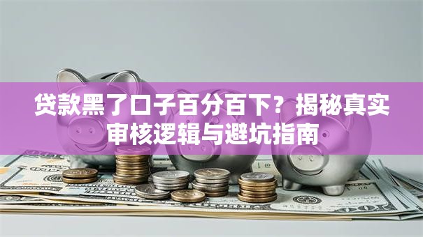 贷款黑了口子百分百下？揭秘真实审核逻辑与避坑指南