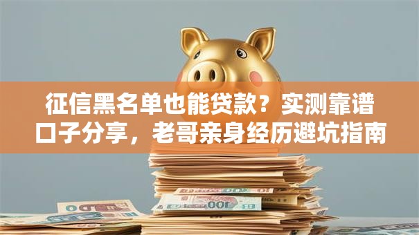 征信黑名单也能贷款？实测靠谱口子分享，老哥亲身经历避坑指南