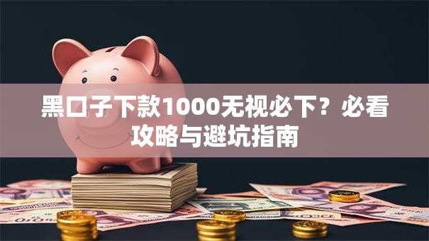 黑口子下款1000无视必下？必看攻略与避坑指南