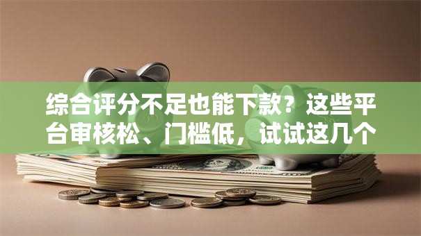 综合评分不足也能下款？这些平台审核松、门槛低，试试这几个靠谱选择！
