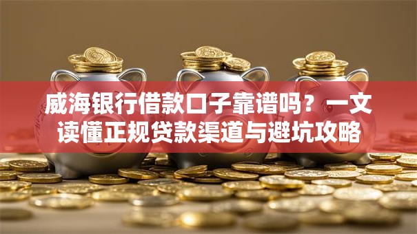 威海银行借款口子靠谱吗？一文读懂正规贷款渠道与避坑攻略
