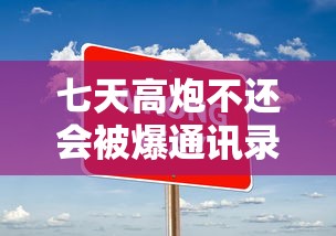 七天高炮不还会被爆通讯录吗？不还款后果、催收手段及应对方法